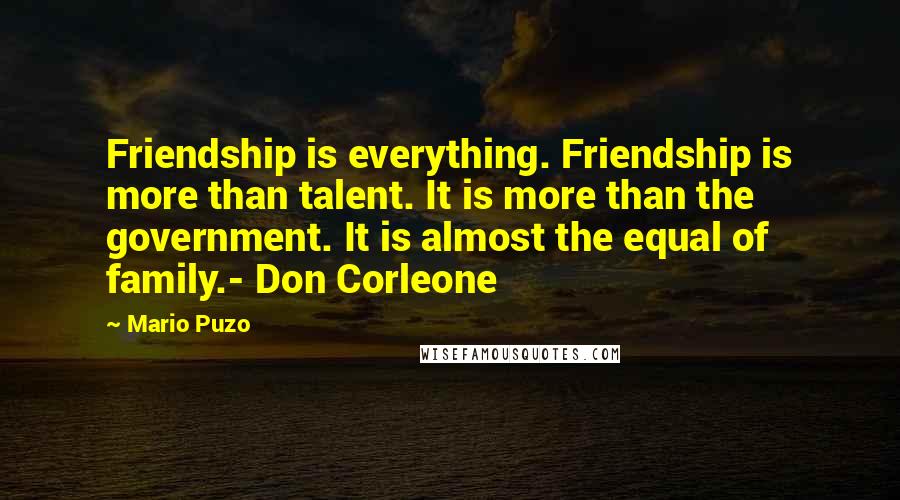 Mario Puzo Quotes: Friendship is everything. Friendship is more than talent. It is more than the government. It is almost the equal of family.- Don Corleone