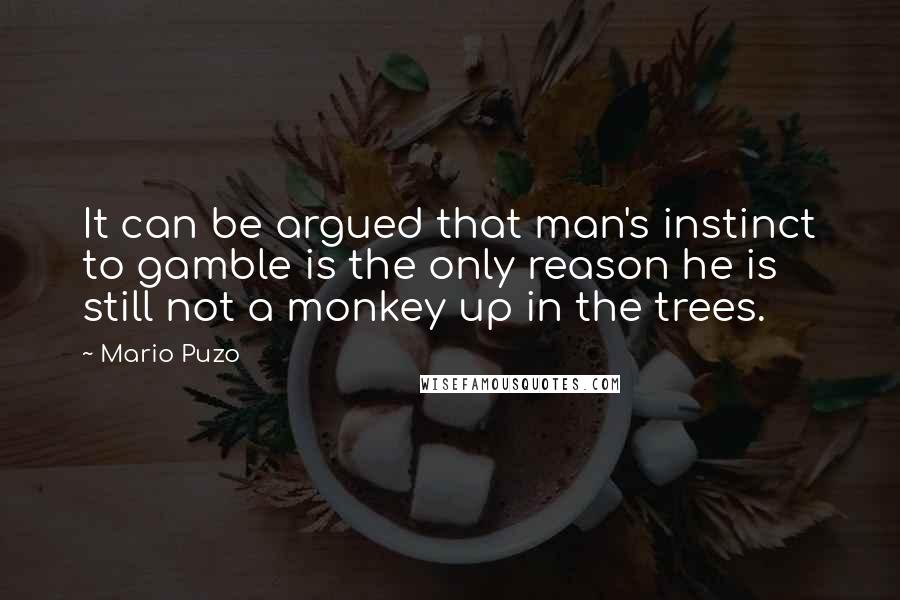 Mario Puzo Quotes: It can be argued that man's instinct to gamble is the only reason he is still not a monkey up in the trees.