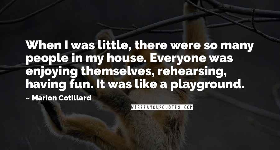 Marion Cotillard Quotes: When I was little, there were so many people in my house. Everyone was enjoying themselves, rehearsing, having fun. It was like a playground.