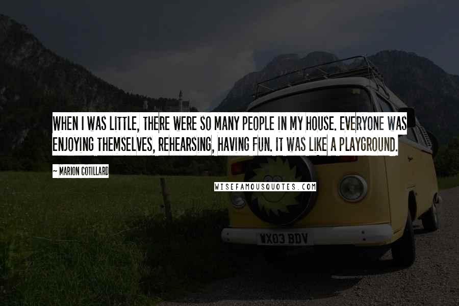 Marion Cotillard Quotes: When I was little, there were so many people in my house. Everyone was enjoying themselves, rehearsing, having fun. It was like a playground.