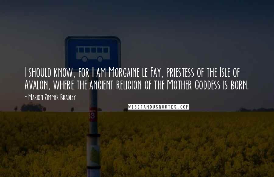 Marion Zimmer Bradley Quotes: I should know, for I am Morgaine le Fay, priestess of the Isle of Avalon, where the ancient religion of the Mother Goddess is born.