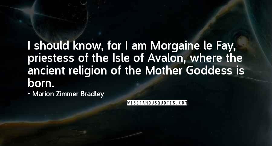 Marion Zimmer Bradley Quotes: I should know, for I am Morgaine le Fay, priestess of the Isle of Avalon, where the ancient religion of the Mother Goddess is born.