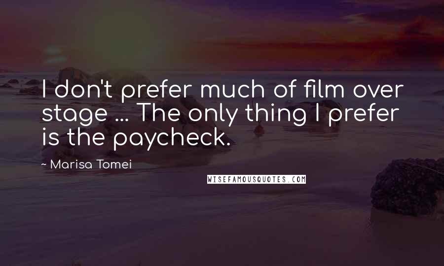 Marisa Tomei Quotes: I don't prefer much of film over stage ... The only thing I prefer is the paycheck.