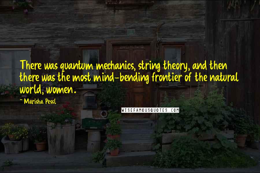 Marisha Pessl Quotes: There was quantum mechanics, string theory, and then there was the most mind-bending frontier of the natural world, women.