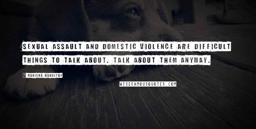 Mariska Hargitay Quotes: Sexual assault and domestic violence are difficult things to talk about. Talk about them anyway.