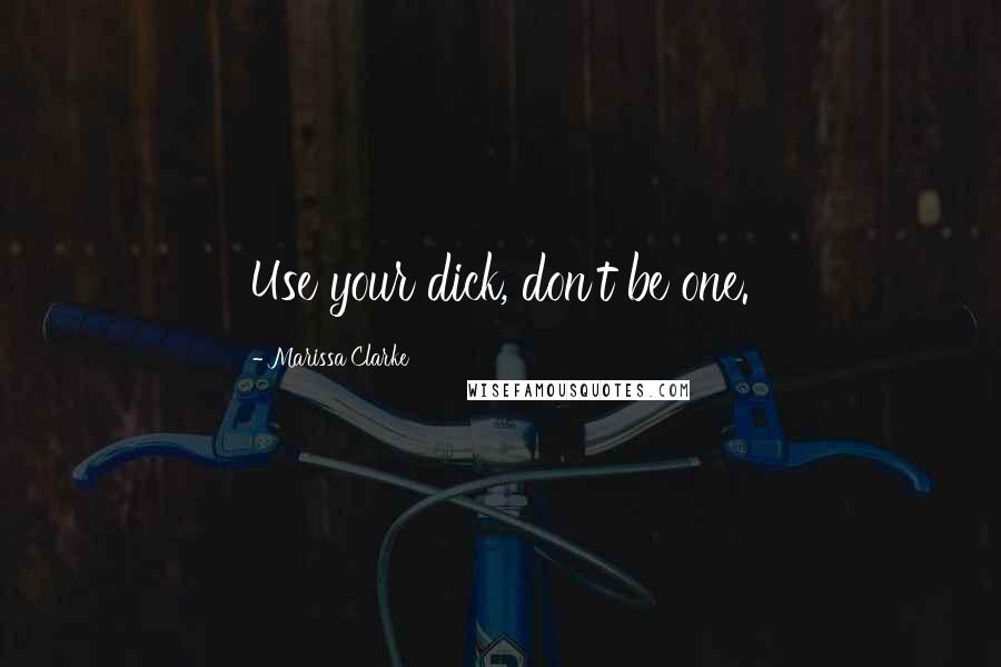 Marissa Clarke Quotes: Use your dick, don't be one.