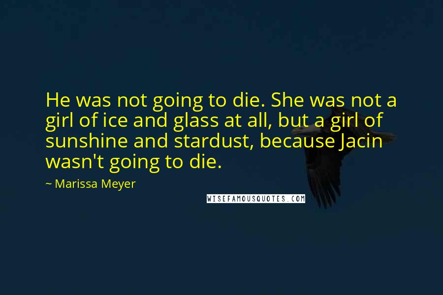 Marissa Meyer Quotes: He was not going to die. She was not a girl of ice and glass at all, but a girl of sunshine and stardust, because Jacin wasn't going to die.