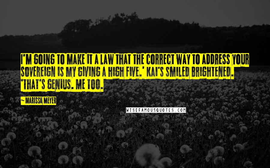 Marissa Meyer Quotes: I'm going to make it a law that the correct way to address your sovereign is my giving a high five.' Kai's smiled brightened. 'That's genius. Me too.