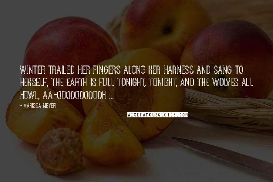 Marissa Meyer Quotes: Winter trailed her fingers along her harness and sang to herself, The Earth is full tonight, tonight, and the wolves all howl, aa-ooooooooooh ...