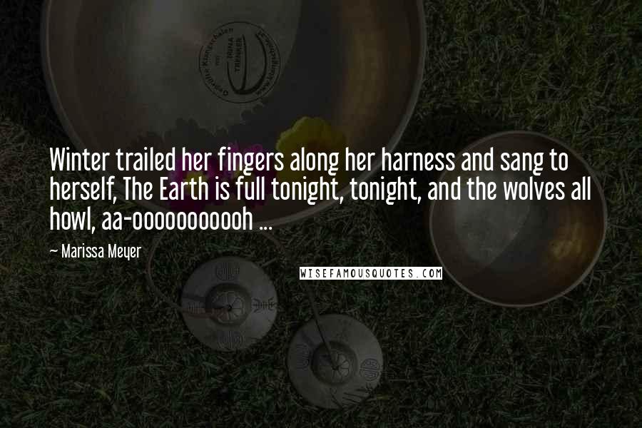 Marissa Meyer Quotes: Winter trailed her fingers along her harness and sang to herself, The Earth is full tonight, tonight, and the wolves all howl, aa-ooooooooooh ...