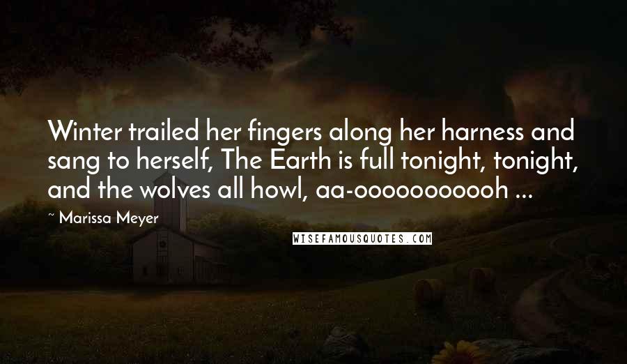 Marissa Meyer Quotes: Winter trailed her fingers along her harness and sang to herself, The Earth is full tonight, tonight, and the wolves all howl, aa-ooooooooooh ...