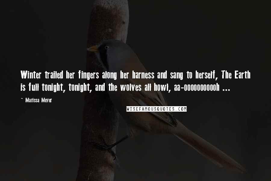 Marissa Meyer Quotes: Winter trailed her fingers along her harness and sang to herself, The Earth is full tonight, tonight, and the wolves all howl, aa-ooooooooooh ...