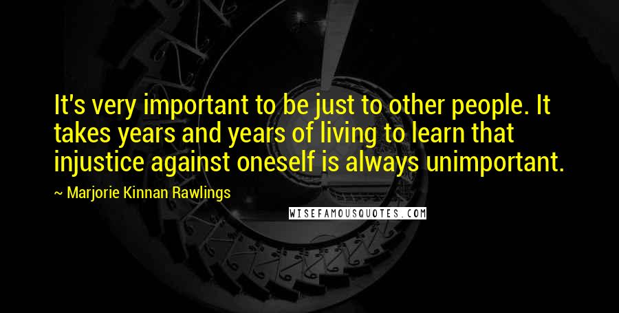 Marjorie Kinnan Rawlings Quotes: It's very important to be just to other people. It takes years and years of living to learn that injustice against oneself is always unimportant.