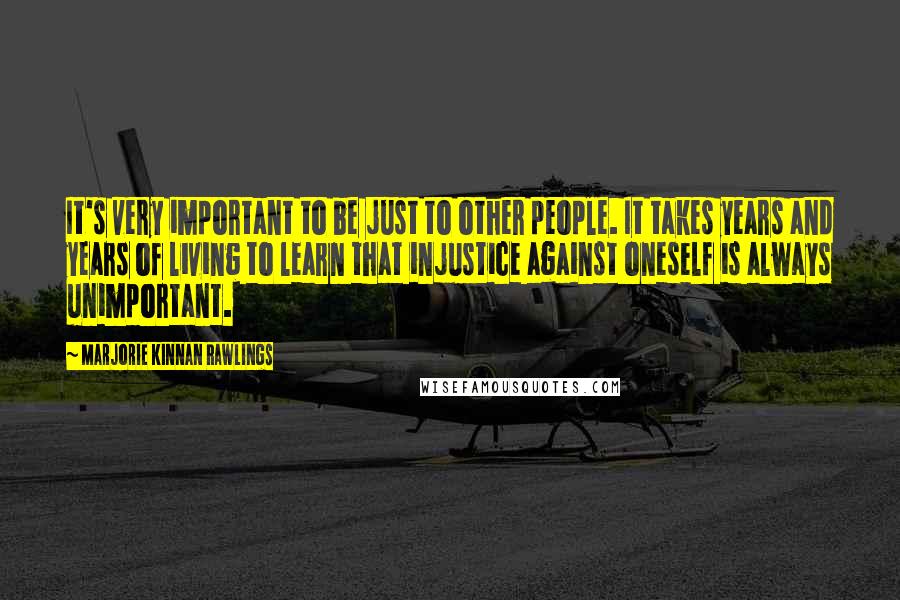 Marjorie Kinnan Rawlings Quotes: It's very important to be just to other people. It takes years and years of living to learn that injustice against oneself is always unimportant.