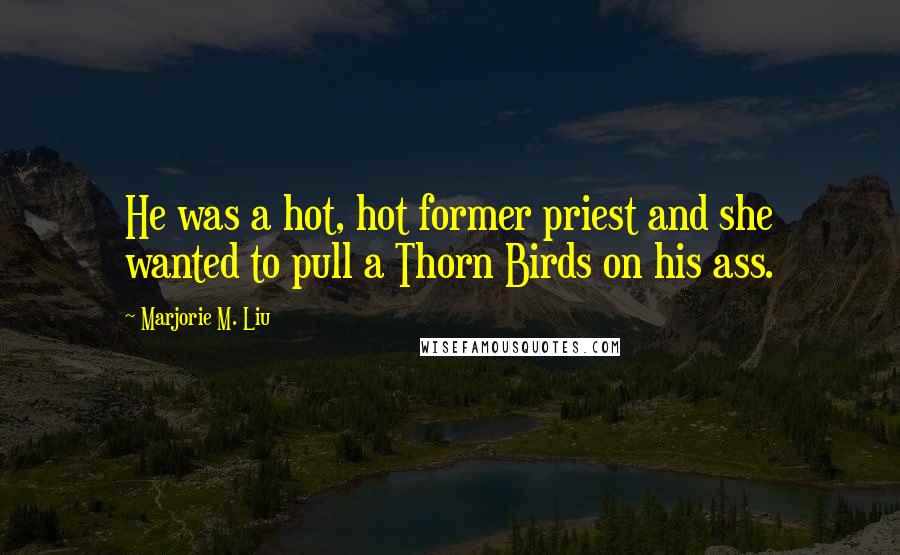 Marjorie M. Liu Quotes: He was a hot, hot former priest and she wanted to pull a Thorn Birds on his ass.