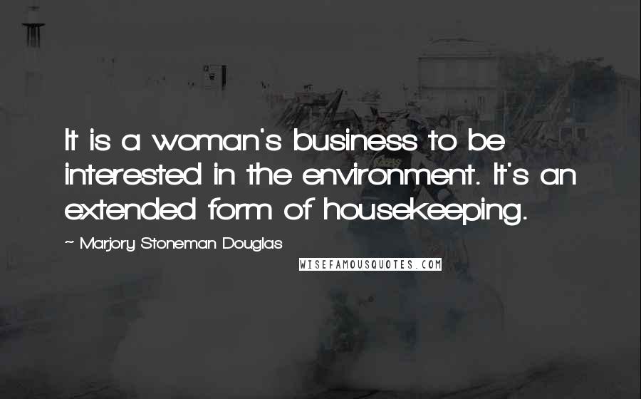 Marjory Stoneman Douglas Quotes: It is a woman's business to be interested in the environment. It's an extended form of housekeeping.