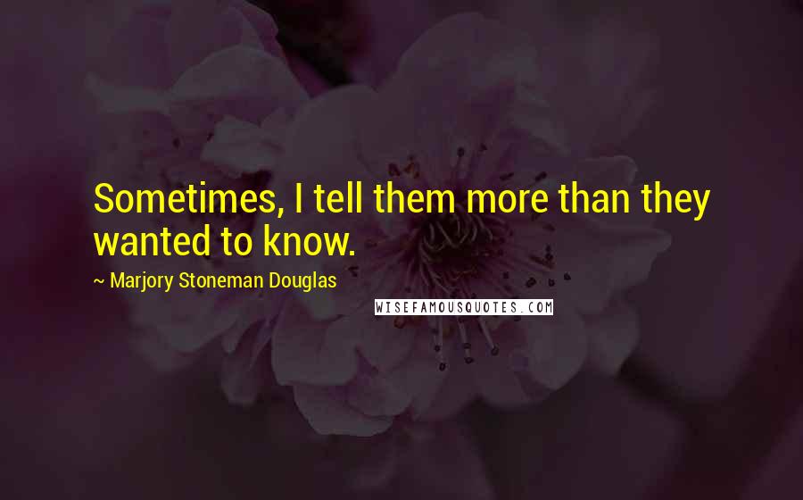 Marjory Stoneman Douglas Quotes: Sometimes, I tell them more than they wanted to know.