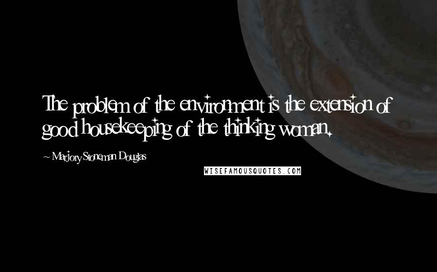 Marjory Stoneman Douglas Quotes: The problem of the environment is the extension of good housekeeping of the thinking woman.