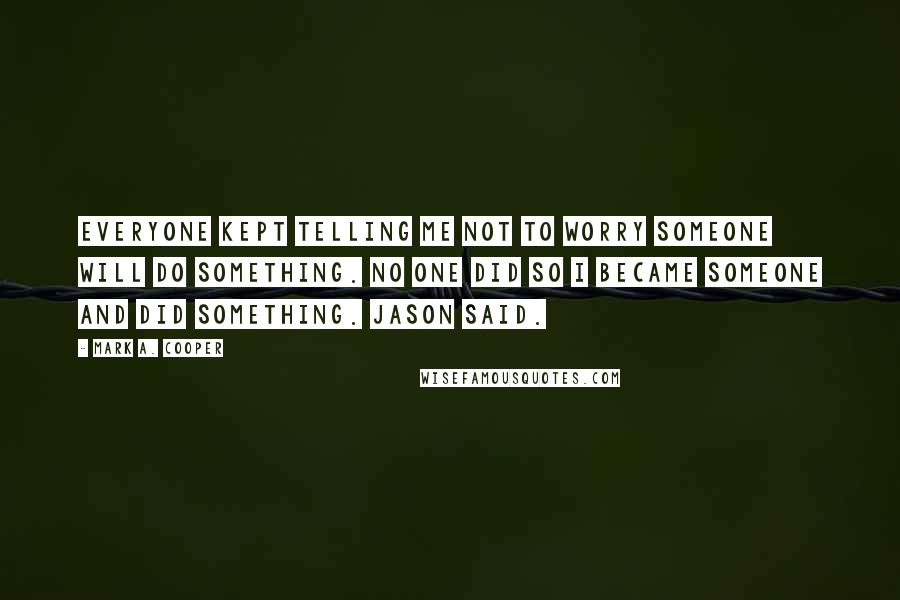 Mark A. Cooper Quotes: Everyone kept telling me not to worry someone will do something. No one did so I became someone and did something. Jason said.