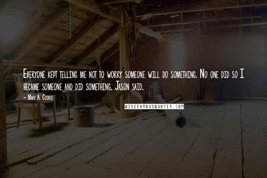 Mark A. Cooper Quotes: Everyone kept telling me not to worry someone will do something. No one did so I became someone and did something. Jason said.