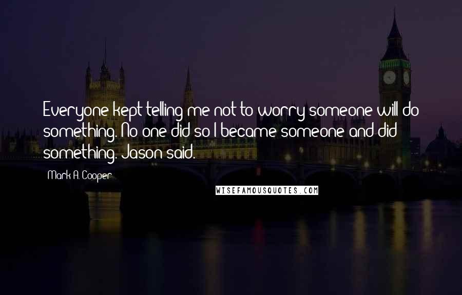 Mark A. Cooper Quotes: Everyone kept telling me not to worry someone will do something. No one did so I became someone and did something. Jason said.