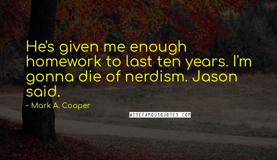 Mark A. Cooper Quotes: He's given me enough homework to last ten years. I'm gonna die of nerdism. Jason said.