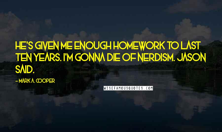 Mark A. Cooper Quotes: He's given me enough homework to last ten years. I'm gonna die of nerdism. Jason said.