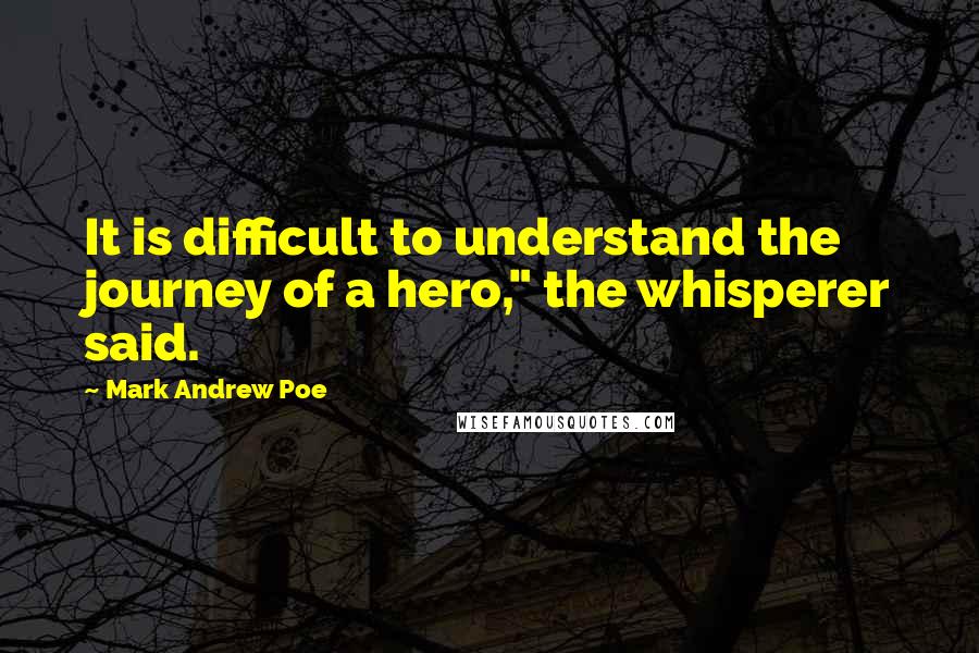 Mark Andrew Poe Quotes: It is difficult to understand the journey of a hero," the whisperer said.