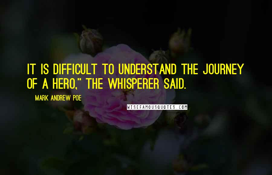 Mark Andrew Poe Quotes: It is difficult to understand the journey of a hero," the whisperer said.