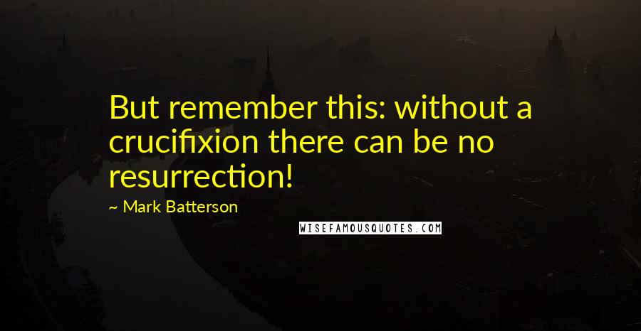 Mark Batterson Quotes: But remember this: without a crucifixion there can be no resurrection!