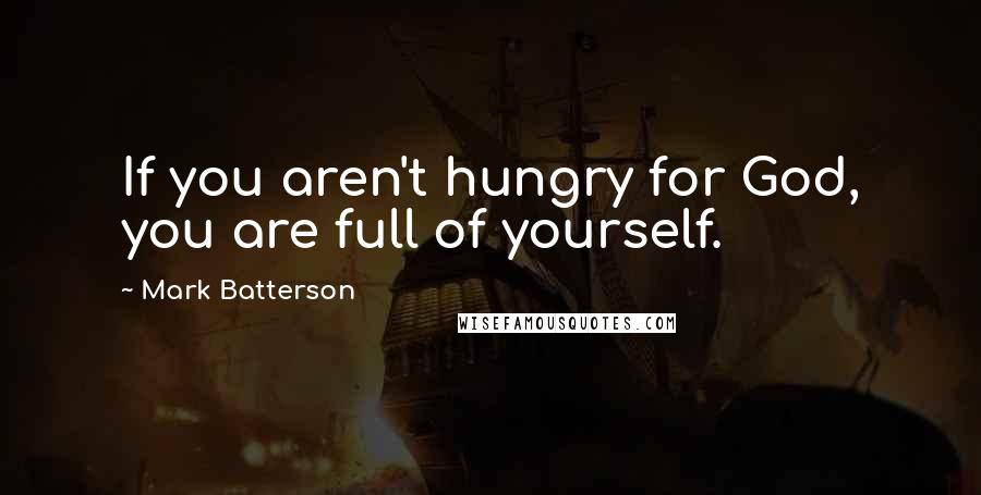 Mark Batterson Quotes: If you aren't hungry for God, you are full of yourself.