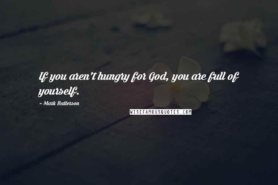 Mark Batterson Quotes: If you aren't hungry for God, you are full of yourself.