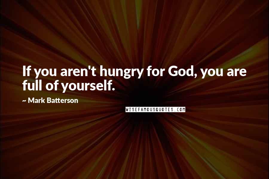 Mark Batterson Quotes: If you aren't hungry for God, you are full of yourself.