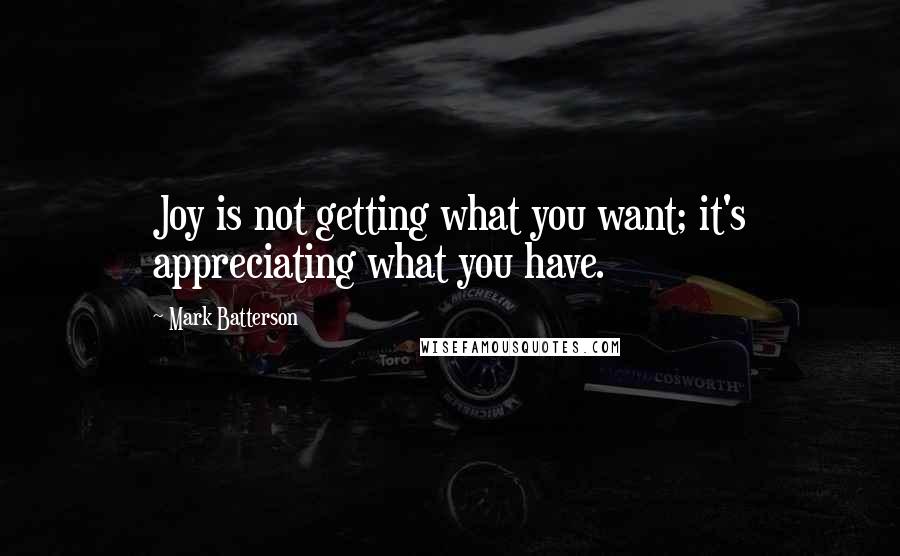 Mark Batterson Quotes: Joy is not getting what you want; it's appreciating what you have.