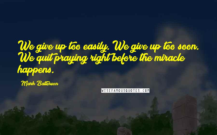 Mark Batterson Quotes: We give up too easily. We give up too soon. We quit praying right before the miracle happens.