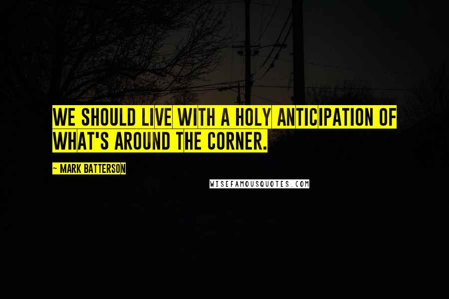 Mark Batterson Quotes: We should live with a holy anticipation of what's around the corner.