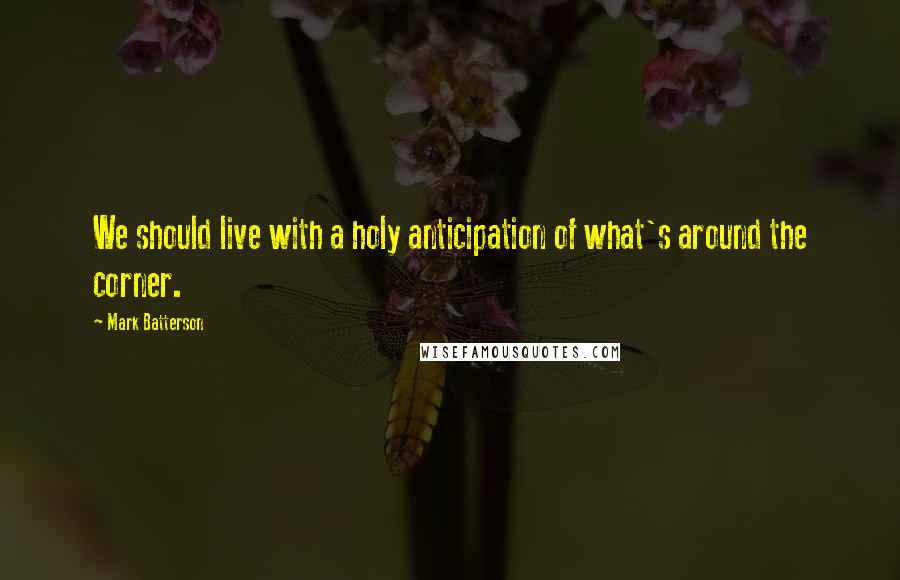 Mark Batterson Quotes: We should live with a holy anticipation of what's around the corner.