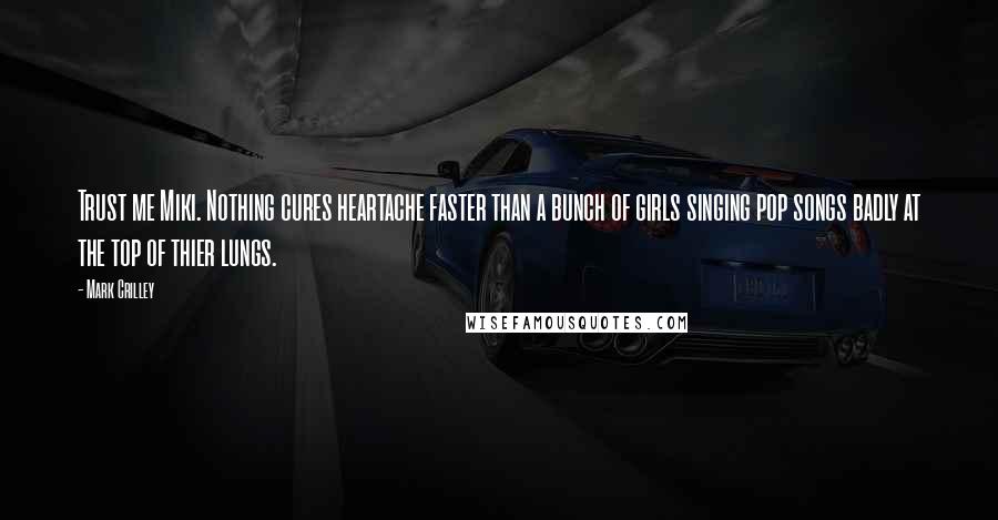 Mark Crilley Quotes: Trust me Miki. Nothing cures heartache faster than a bunch of girls singing pop songs badly at the top of thier lungs.