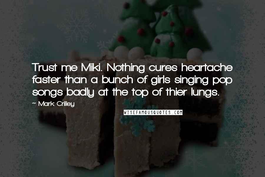 Mark Crilley Quotes: Trust me Miki. Nothing cures heartache faster than a bunch of girls singing pop songs badly at the top of thier lungs.