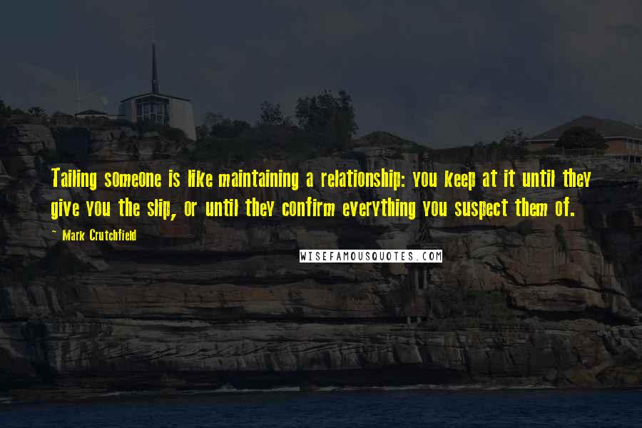 Mark Crutchfield Quotes: Tailing someone is like maintaining a relationship: you keep at it until they give you the slip, or until they confirm everything you suspect them of.