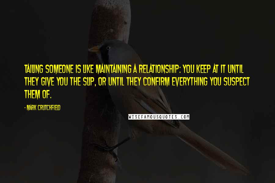 Mark Crutchfield Quotes: Tailing someone is like maintaining a relationship: you keep at it until they give you the slip, or until they confirm everything you suspect them of.