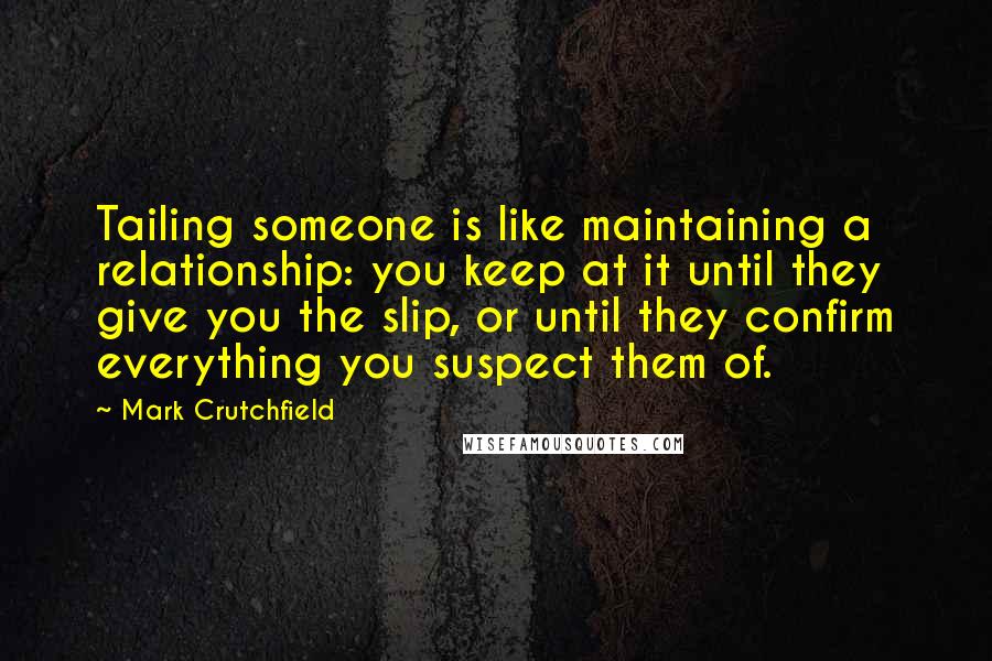 Mark Crutchfield Quotes: Tailing someone is like maintaining a relationship: you keep at it until they give you the slip, or until they confirm everything you suspect them of.