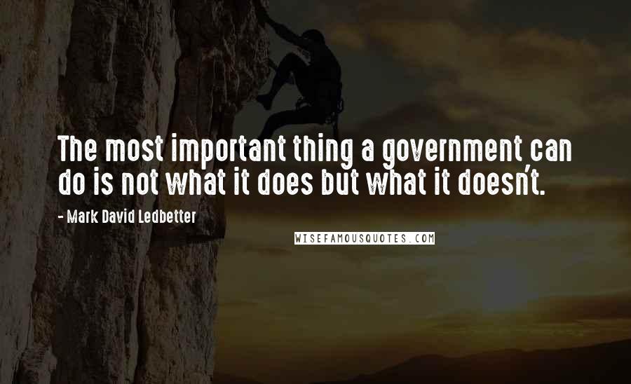 Mark David Ledbetter Quotes: The most important thing a government can do is not what it does but what it doesn't.