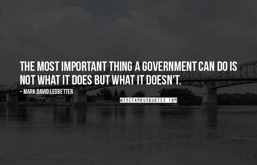 Mark David Ledbetter Quotes: The most important thing a government can do is not what it does but what it doesn't.