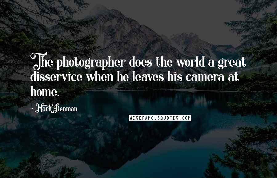 Mark Denman Quotes: The photographer does the world a great disservice when he leaves his camera at home.