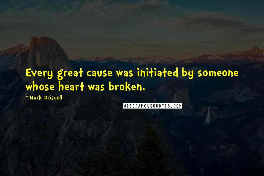 Mark Driscoll Quotes: Every great cause was initiated by someone whose heart was broken.