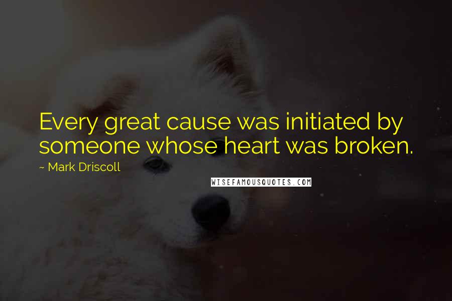 Mark Driscoll Quotes: Every great cause was initiated by someone whose heart was broken.