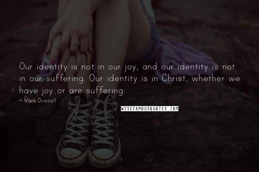 Mark Driscoll Quotes: Our identity is not in our joy, and our identity is not in our suffering. Our identity is in Christ, whether we have joy or are suffering.