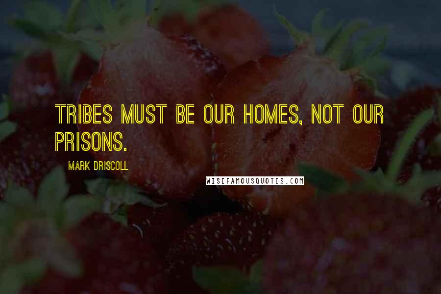 Mark Driscoll Quotes: Tribes must be our homes, not our prisons.