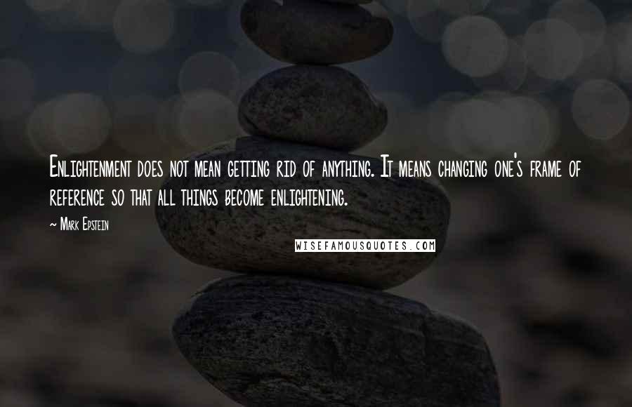 Mark Epstein Quotes: Enlightenment does not mean getting rid of anything. It means changing one's frame of reference so that all things become enlightening.